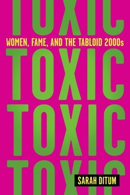 Toxic: Women, Fame, and the Tabloid 2000s: Women, Fame, and the Tabloid 2000s