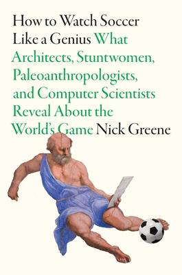 How to Watch Soccer Like a Genius: What Architects, Stuntwomen, Paleoanthropologists, and Computer Scientists Reveal about the World's Game Subscription
