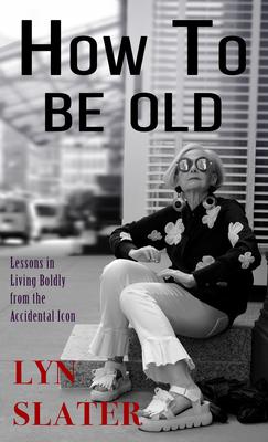 How to Be Old: Lessons in Living Boldly from the Accidental Icon