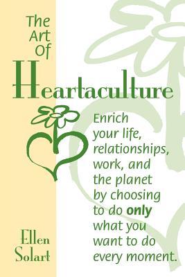 The Art of Heartaculture: Enrich your life, relatoinships, work, and the Planet by choosing to do only what you want to do every moment