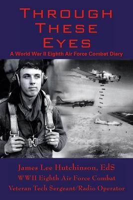 Through These Eyes: A World War Ii Eighth Air Force Combat Diary