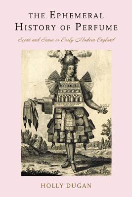 The Ephemeral History of Perfume: Scent and Sense in Early Modern England