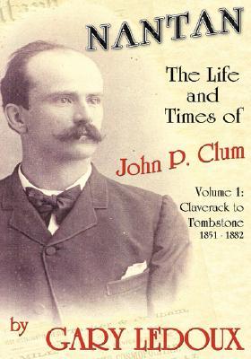 Nantan - The Life and Times of John P. Clum: Volume 1: Claverack to Tombstone 1851-1882