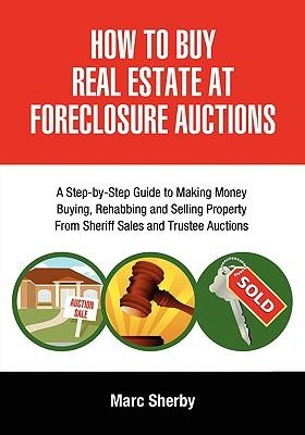 How to Buy Real Estate at Foreclosure Auctions: A Step-By-Step Guide to Making Money Buying, Rehabbing and Selling Property from Sheriff Sales and Tru