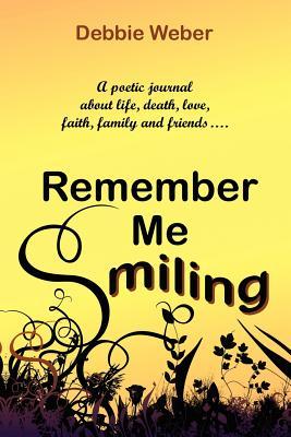 Remember Me Smiling: A Poetic Journal about Life, Death, Love, Faith, Family and Friends...