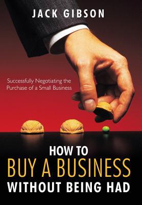 How to Buy a Business Without Being Had: Successfully Negotiating the Purchase of a Small Business