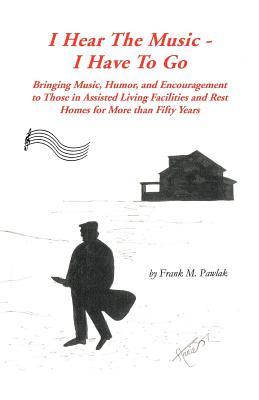 I Hear the Music-I Have to Go: Bringing Music, Humor, and Encouragement to Those in Assisted Living Facilities and Rest Homes for More Than Fifty Yea