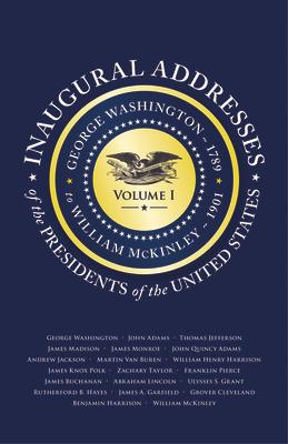 Inaugural Addresses of the Presidents V1: Volume 1: George Washington (1789) to William McKinley (1901)