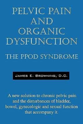 Pelvic Pain and Organic Dysfunction: The Ppod Syndrome - A New Solution to Chronic Pelvic Pain and the Disturbances of Bladder, Bowel, Gynecologic and