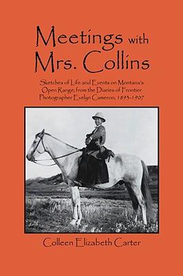 Meetings With Mrs. Collins: Sketches of Life and Events on Montana's Open Range; from the Diaries of Frontier Photographer Evelyn Cameron, 1893-19