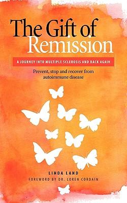 The Gift of Remission: A Journey Into Multiple Sclerosis and Back Again - Prevent, Stop and Recover from Autoimmune Disease