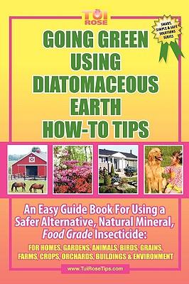 Going Green Using Diatomaceous Earth: How-To Tips: An Easy Guide Book Using a Safer Alternative, Natural Mineral Insecticide: For Homes, Gardens, Anim