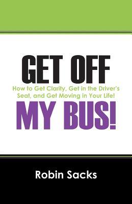 Get Off My Bus!: How to Get Clarity, Get in the Driver's Seat, and Get Moving in Your Life!