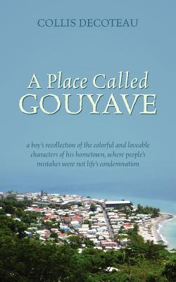 A Place Called Gouyave: A Boy's Recollection of the Colorful and Loveable Characters of His Hometown, Where People's Mistakes Were Not Life's