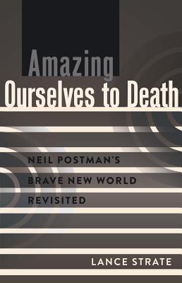 Amazing Ourselves to Death: Neil Postman's Brave New World Revisited