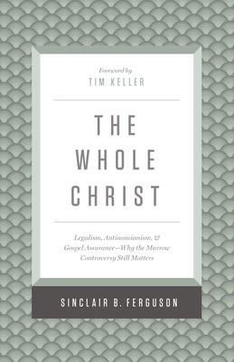 The Whole Christ: Legalism, Antinomianism, and Gospel Assurance--Why the Marrow Controversy Still Matters