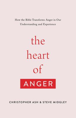 The Heart of Anger: How the Bible Transforms Anger in Our Understanding and Experience