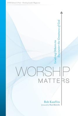 Worship Matters: Leading Others to Encounter the Greatness of God