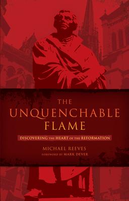 The Unquenchable Flame: Discovering the Heart of the Reformation