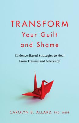 Transform Your Guilt and Shame: Evidence-Based Strategies to Heal from Trauma and Adversity