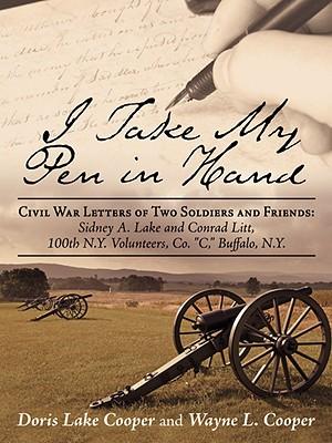 I Take My Pen in Hand: Civil War Letters of Two Soldiers and Friends: Sidney A. Lake and Conrad Litt, 100th N.Y. Volunteers, Co. C, Buffalo