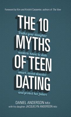 The 10 Myths of Teen Dating: Truths Your Daughter Needs to Know to Date Smart, Avoid Disaster, and Protect Her Future