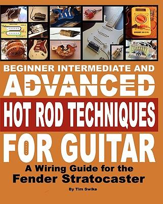 Beginner Intermediate And Advanced Hot Rod Techniques For Guitar: A Wiring Guide For The Fender Stratocaster