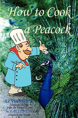 How To Cook A Peacock: Le Viandier: Medieval Recipes From The French Court