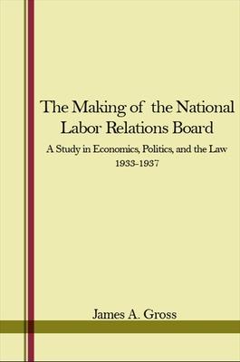 The Making of the National Labor Relations Board: A Study in Economics, Politics, and the Law 1933-1937