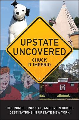 Upstate Uncovered: 100 Unique, Unusual, and Overlooked Destinations in Upstate New York