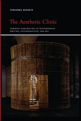 The Aesthetic Clinic: Feminine Sublimation in Contemporary Writing, Psychoanalysis, and Art