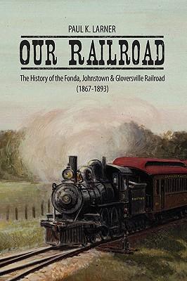 Our Railroad: The History of the Fonda, Johnstown & Gloversville Railroad (1867-1893)