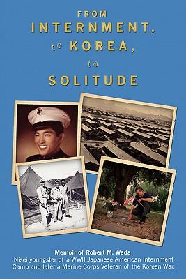 From Internment, to Korea, to Solitude: Memoir of Robert M. Wada Nisei child of a WWII Japanese American Internment Camp and later a Marine Corps Vete