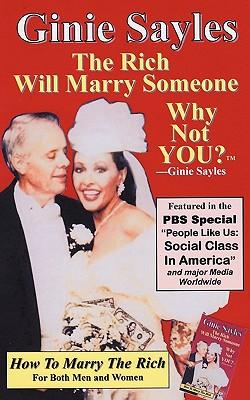 How To Marry The Rich: "The Rich Will Marry Someone, Why Not You?"TM - Ginie Sayles