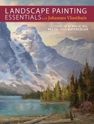 Landscape Painting Essentials with Johannes Vloothuis: Lessons in Acrylic, Oil, Pastel and Watercolor