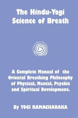 The Hindu-Yogi Science Of Breath: A Complete Manual Of The Breathing Philosophy Of Physical Mental Psychic & Spiritual Development