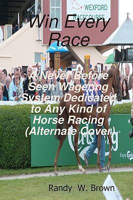 Win Every Race: A Never Before Seen Wagering System Dedicated To Any Kind Of Horse Racing (Alternate Cover)