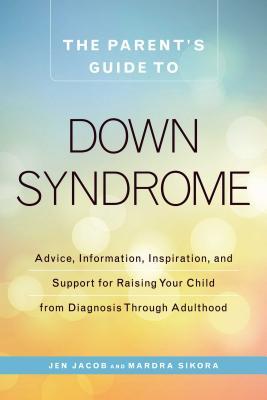 The Parent's Guide to Down Syndrome: Advice, Information, Inspiration, and Support for Raising Your Child from Diagnosis Through Adulthood