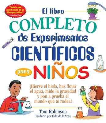 El Libro Completo de Experimentos Cientificos Para Ninos / The Everything Kids': Hierve El Hielo, Haz Flotar El Agua, Mide La Gravedad Y Pon a Prueba