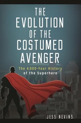 The Evolution of the Costumed Avenger: The 4,000-Year History of the Superhero