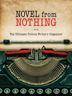 Novel from Nothing: The Ultimate Fiction Writer's Organizer