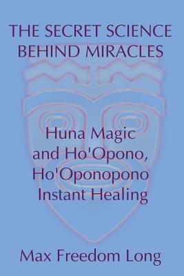 The Secret Science Behind Miracles: Huna Magic and Ho'Opono, Ho'Oponopono Instant Healing