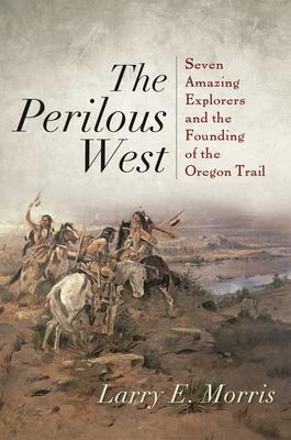 The Perilous West: Seven Amazing Explorers and the Founding of the Oregon Trail