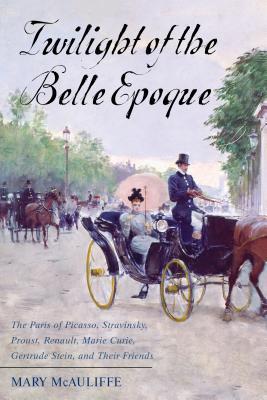 Twilight of the Belle Epoque: The Paris of Picasso, Stravinsky, Proust, Renault, Marie Curie, Gertrude Stein, and Their Friends through the Great Wa