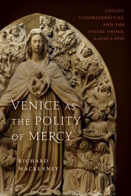 Venice as the Polity of Mercy: Guilds, Confraternities, and the Social Order, C. 1250-C. 1650