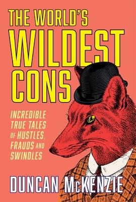 The World's Wildest Cons: Incredible True Tales of Hustles, Frauds and Swindles