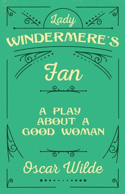 Lady Windermere's Fan: A Play About a Good Woman