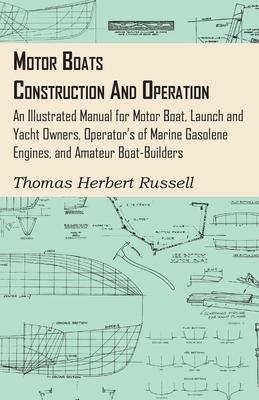 Motor Boats - Construction and Operation - An Illustrated Manual for Motor Boat, Launch and Yacht Owners, Operator's of Marine Gasolene Engines, and A