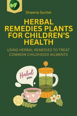 Herbal Remedies Plants for Children's Health: Using Herbal Remedies to Treat Common Childhood Ailments