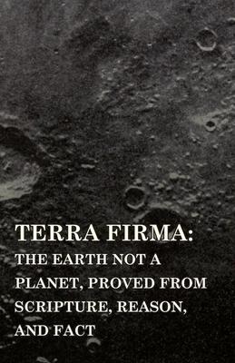 Terra Firma: The Earth Not a Planet, Proved from Scripture, Reason, and Fact